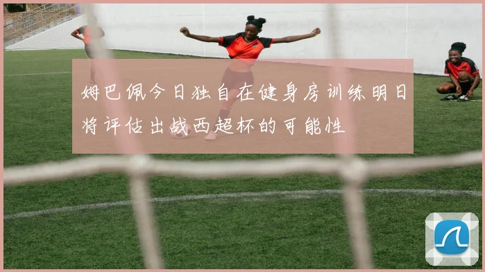 姆巴佩今日独自在健身房训练明日将评估出战西超杯的可能性