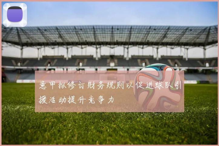 意甲拟修订财务规则以促进球队引援活动提升竞争力