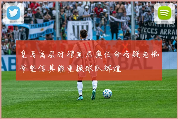 皇马高层对穆里尼奥任命存疑老佛爷坚信其能重振球队辉煌