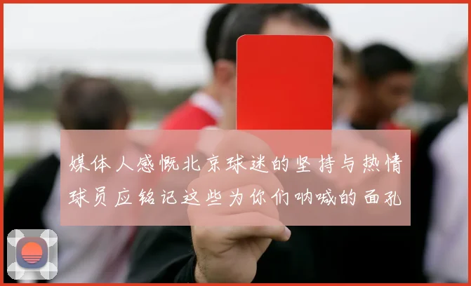 媒体人感慨北京球迷的坚持与热情球员应铭记这些为你们呐喊的面孔
