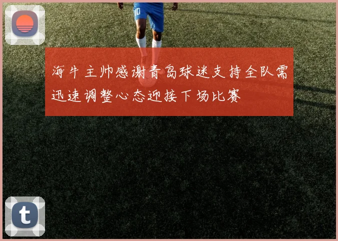 海牛主帅感谢青岛球迷支持全队需迅速调整心态迎接下场比赛