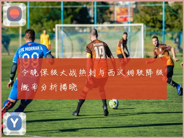今晚保级大战热刺与西汉姆联降级概率分析揭晓