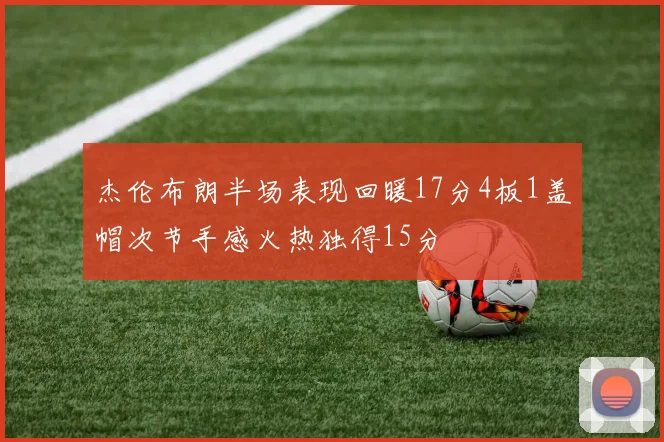 杰伦布朗半场表现回暖17分4板1盖帽次节手感火热独得15分