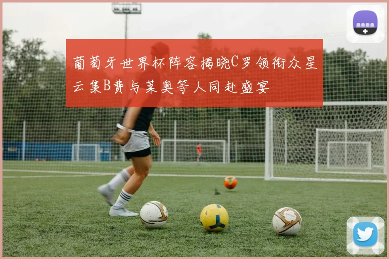 葡萄牙世界杯阵容揭晓C罗领衔众星云集B费与莱奥等人同赴盛宴