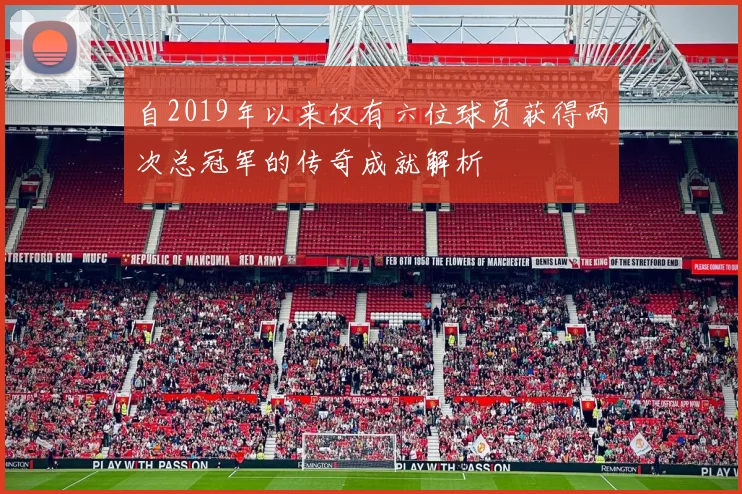 自2019年以来仅有六位球员获得两次总冠军的传奇成就解析