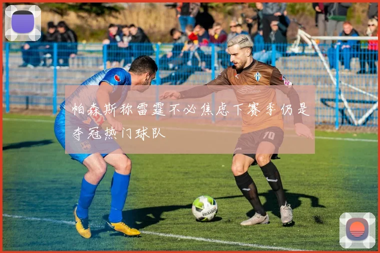 帕森斯称雷霆不必焦虑下赛季仍是夺冠热门球队