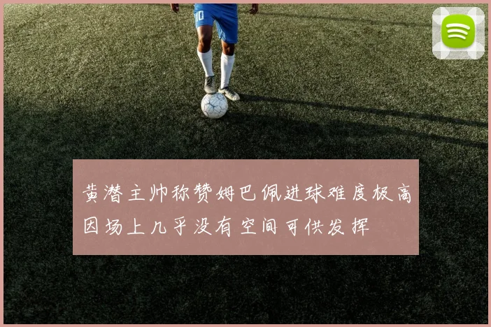 黄潜主帅称赞姆巴佩进球难度极高因场上几乎没有空间可供发挥