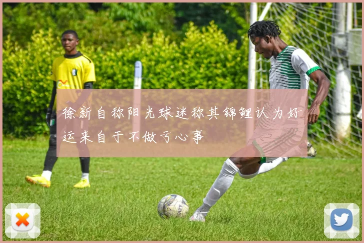 徐新自称阳光球迷称其锦鲤认为好运来自于不做亏心事