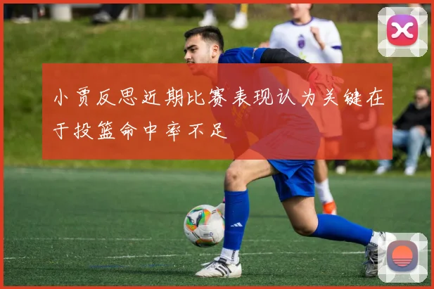 小贾反思近期比赛表现认为关键在于投篮命中率不足
