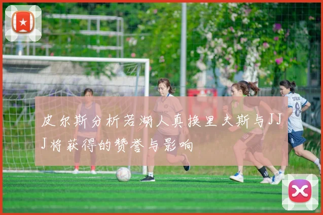 皮尔斯分析若湖人真换里夫斯与JJJ将获得的赞誉与影响