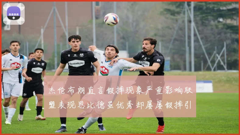 杰伦布朗直言假摔现象严重影响联盟表现恩比德虽优秀却屡屡假摔引争议