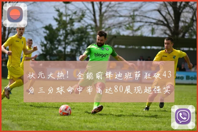 状元大热！全能前锋迪班萨狂砍43分三分球命中率高达80展现超强实力