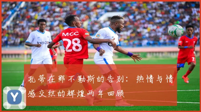 孔蒂在那不勒斯的告别：热情与情感交织的辉煌两年回顾