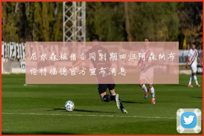 尼尔森租借合同到期回归阿森纳布伦特福德官方宣布消息