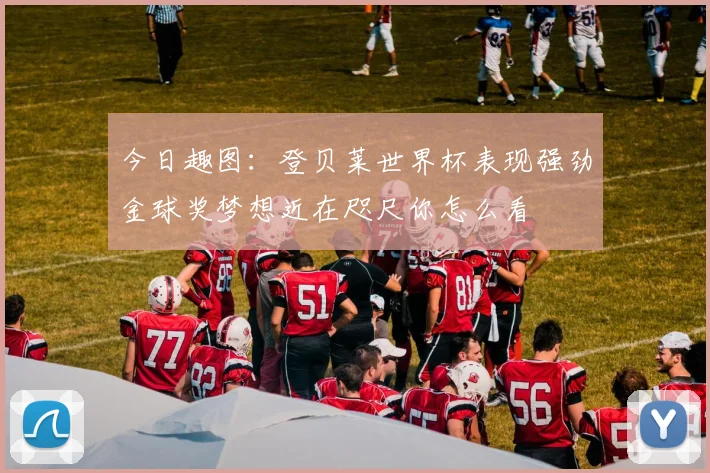 今日趣图：登贝莱世界杯表现强劲金球奖梦想近在咫尺你怎么看