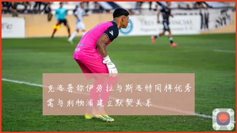 克洛普称伊劳拉与斯洛特同样优秀需与利物浦建立默契关系