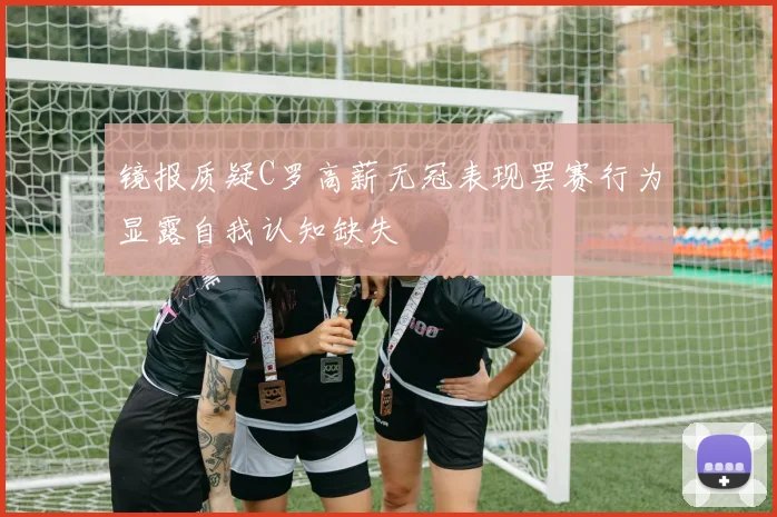 镜报质疑C罗高薪无冠表现罢赛行为显露自我认知缺失