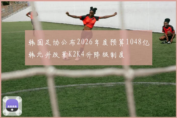 韩国足协公布2026年度预算1048亿韩元并改革K2K4升降级制度