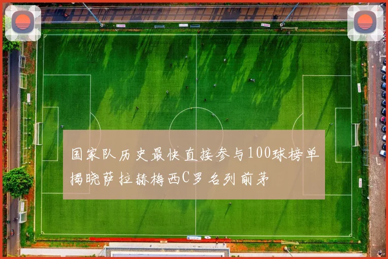 国家队历史最快直接参与100球榜单揭晓萨拉赫梅西C罗名列前茅