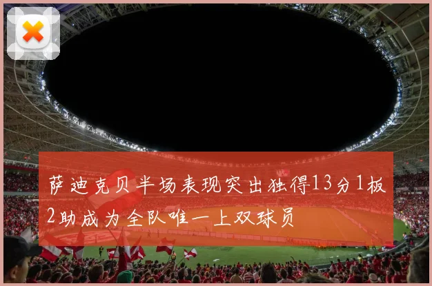 萨迪克贝半场表现突出独得13分1板2助成为全队唯一上双球员