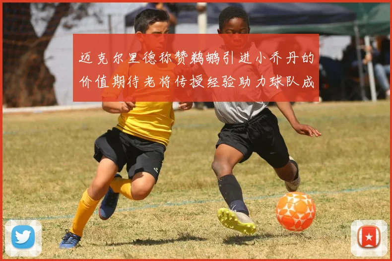 迈克尔里德称赞鹈鹕引进小乔丹的价值期待老将传授经验助力球队成长