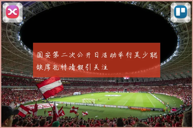 国安第二次公开日活动举行吴少聪缺席孔特请假引关注