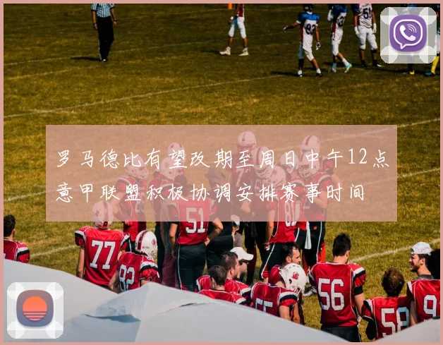 罗马德比有望改期至周日中午12点意甲联盟积极协调安排赛事时间