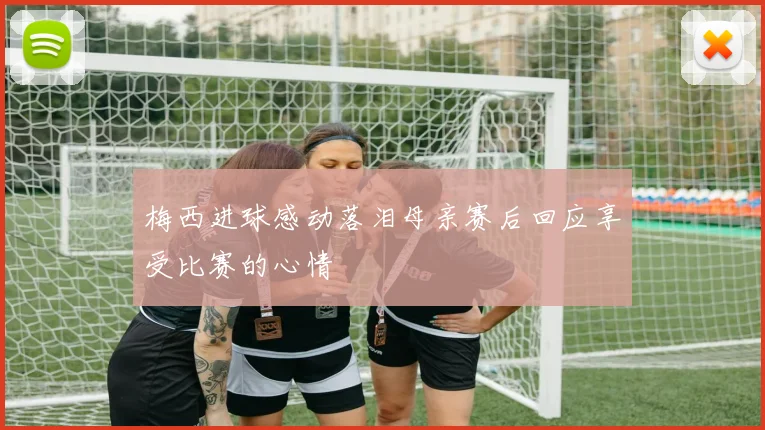 梅西进球感动落泪母亲赛后回应享受比赛的心情