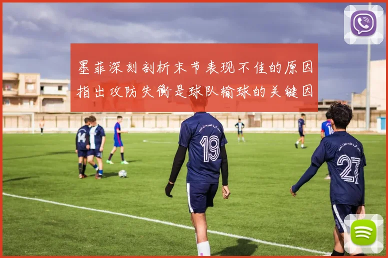 墨菲深刻剖析末节表现不佳的原因指出攻防失衡是球队输球的关键因素