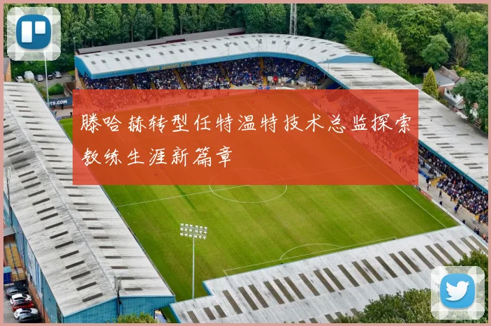 滕哈赫转型任特温特技术总监探索教练生涯新篇章